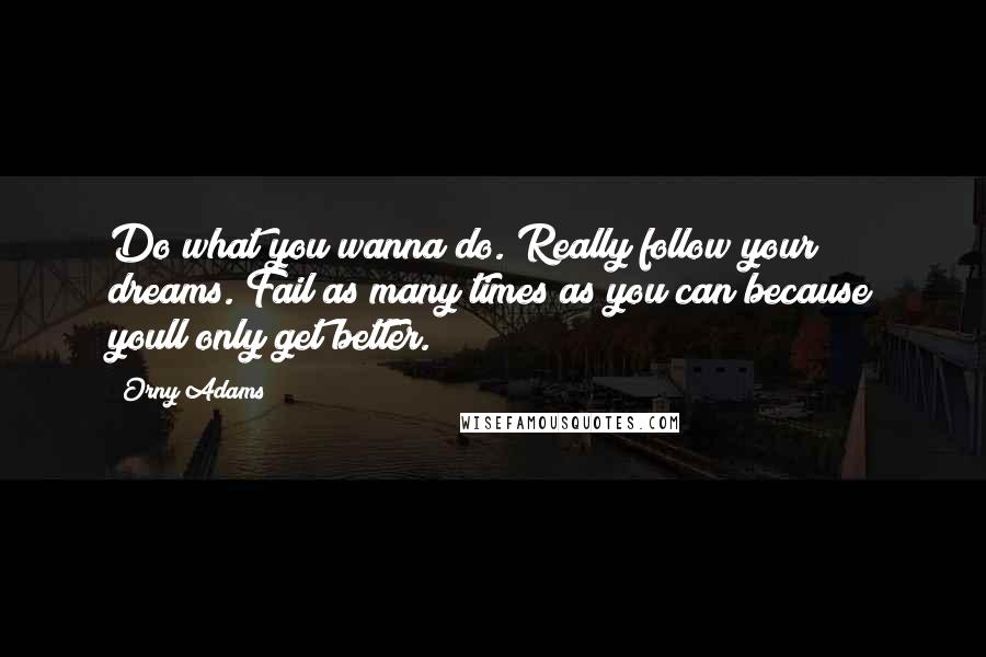 Orny Adams Quotes: Do what you wanna do. Really follow your dreams. Fail as many times as you can because youll only get better.