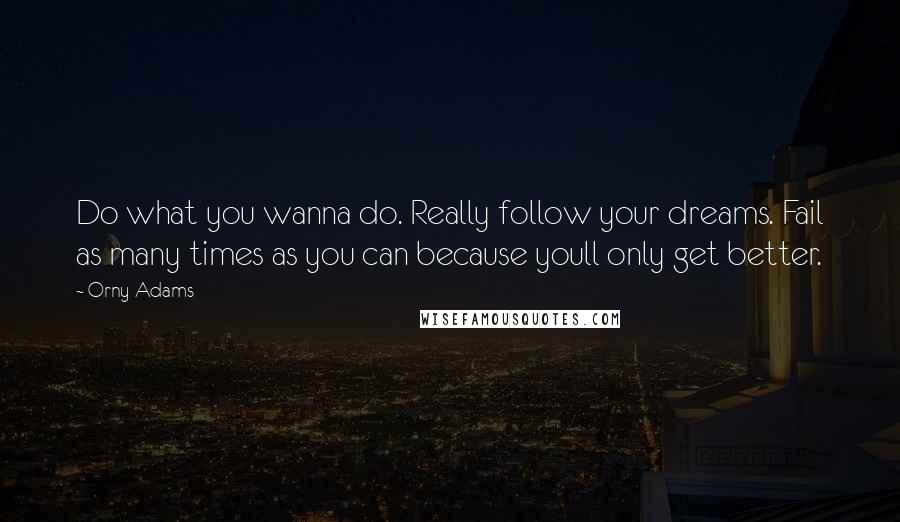 Orny Adams Quotes: Do what you wanna do. Really follow your dreams. Fail as many times as you can because youll only get better.