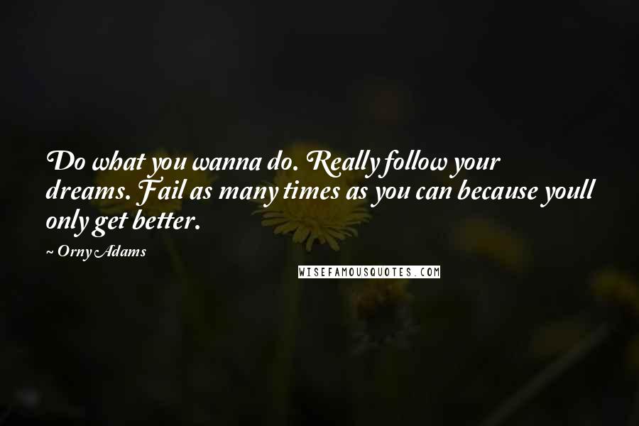 Orny Adams Quotes: Do what you wanna do. Really follow your dreams. Fail as many times as you can because youll only get better.