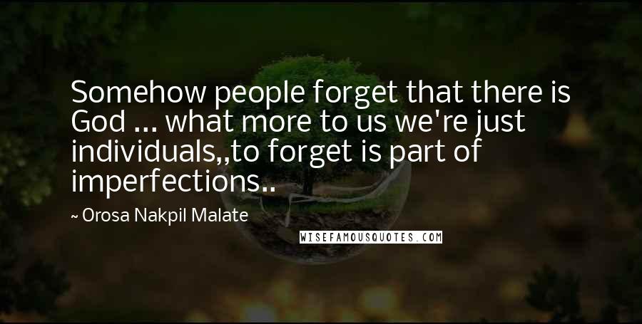 Orosa Nakpil Malate Quotes: Somehow people forget that there is God ... what more to us we're just individuals,,to forget is part of imperfections..