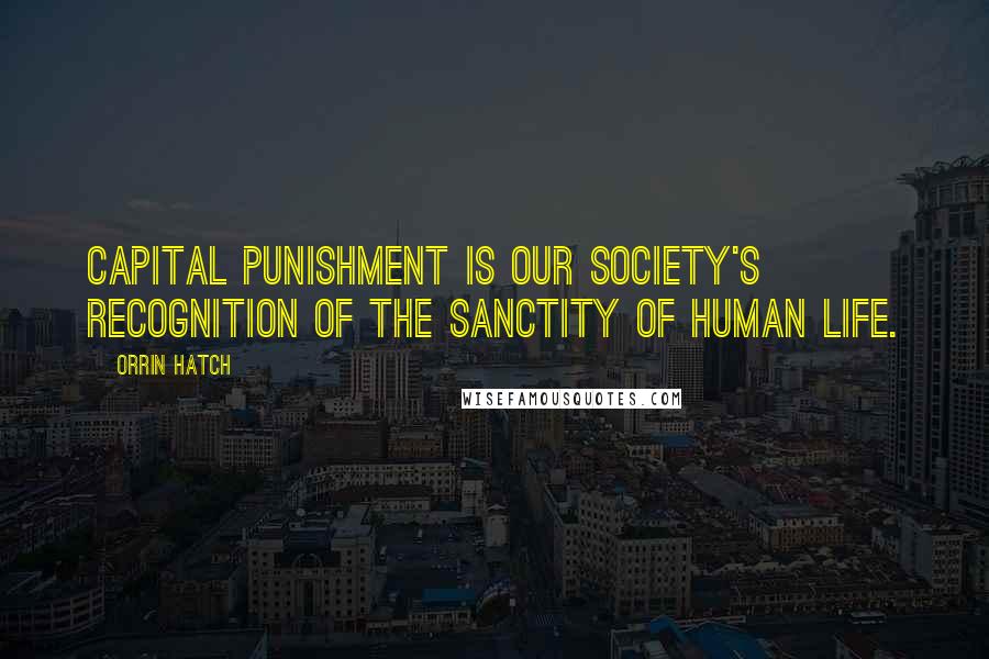 Orrin Hatch Quotes: Capital punishment is our society's recognition of the sanctity of human life.