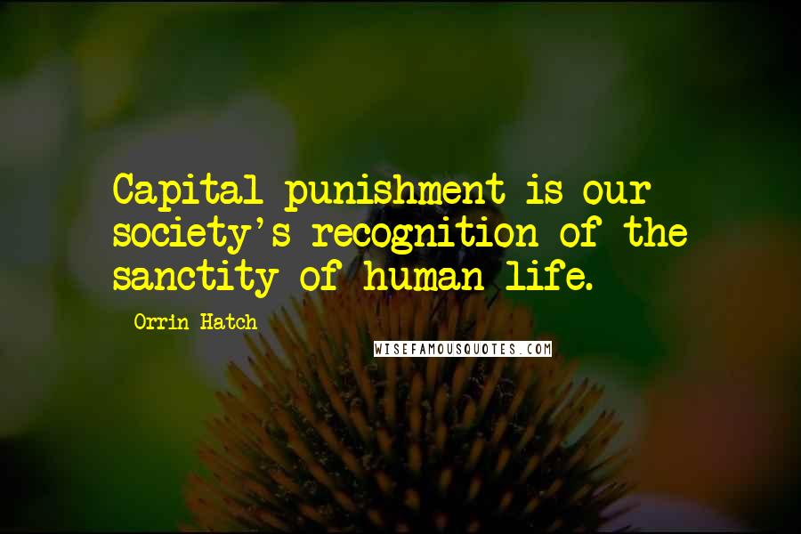 Orrin Hatch Quotes: Capital punishment is our society's recognition of the sanctity of human life.