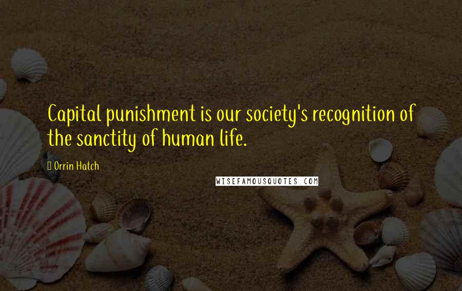 Orrin Hatch Quotes: Capital punishment is our society's recognition of the sanctity of human life.