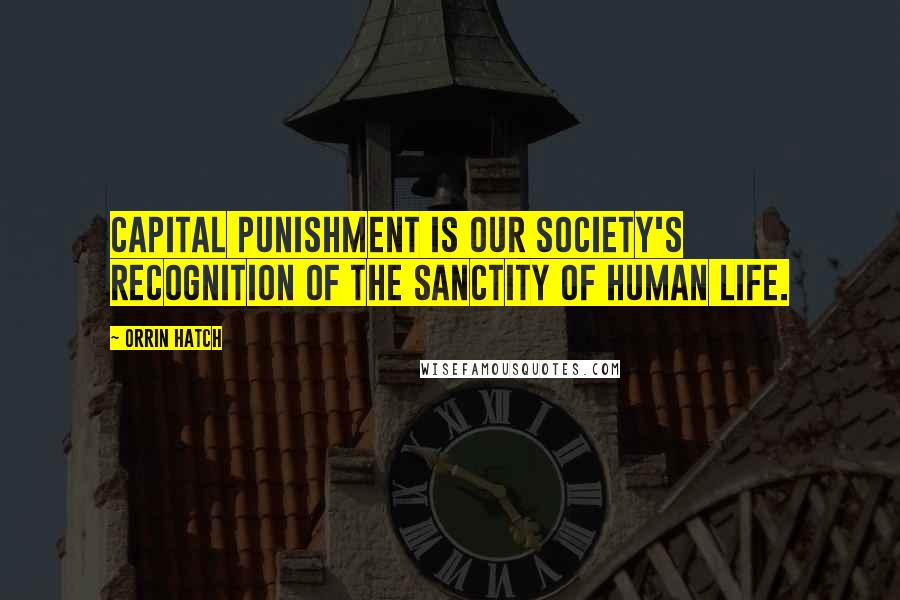 Orrin Hatch Quotes: Capital punishment is our society's recognition of the sanctity of human life.