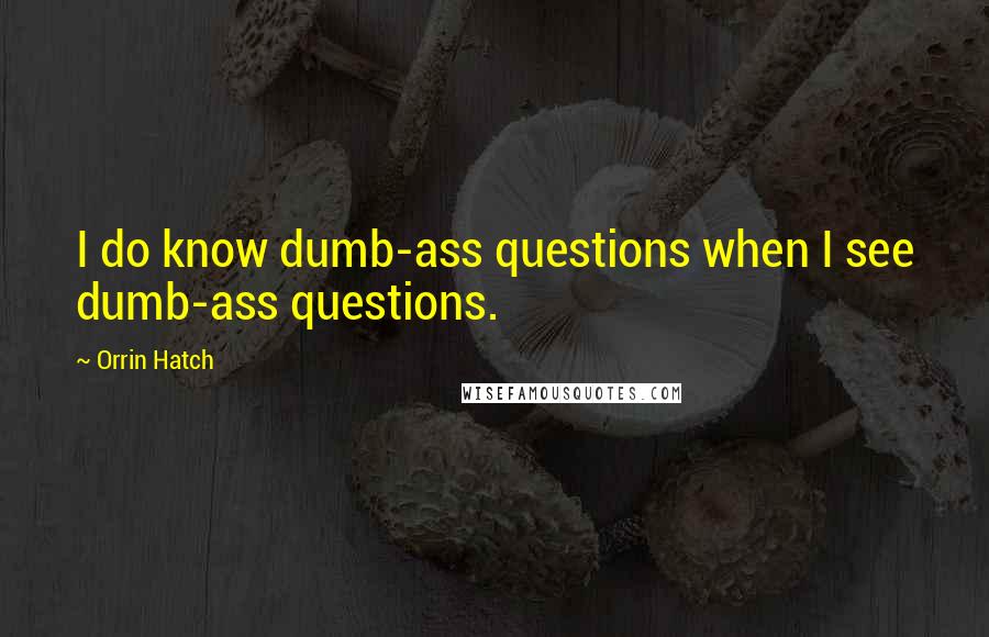 Orrin Hatch Quotes: I do know dumb-ass questions when I see dumb-ass questions.
