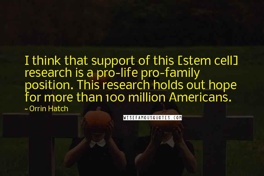 Orrin Hatch Quotes: I think that support of this [stem cell] research is a pro-life pro-family position. This research holds out hope for more than 100 million Americans.