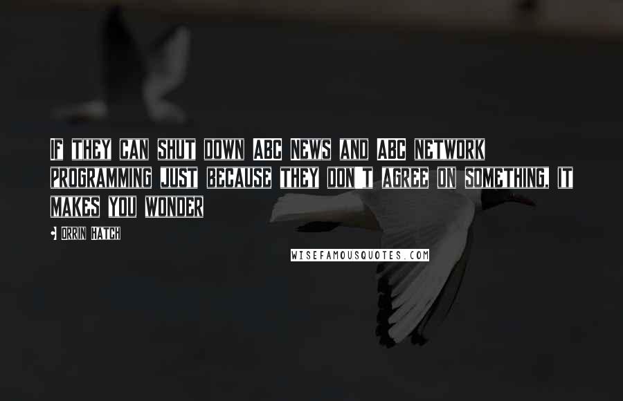 Orrin Hatch Quotes: If they can shut down ABC News and ABC network programming just because they don't agree on something, it makes you wonder