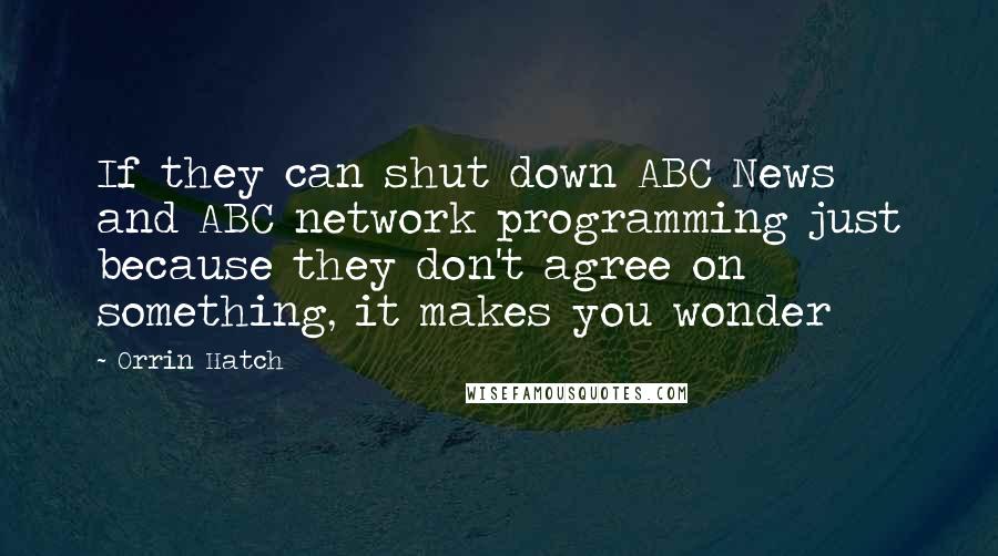 Orrin Hatch Quotes: If they can shut down ABC News and ABC network programming just because they don't agree on something, it makes you wonder