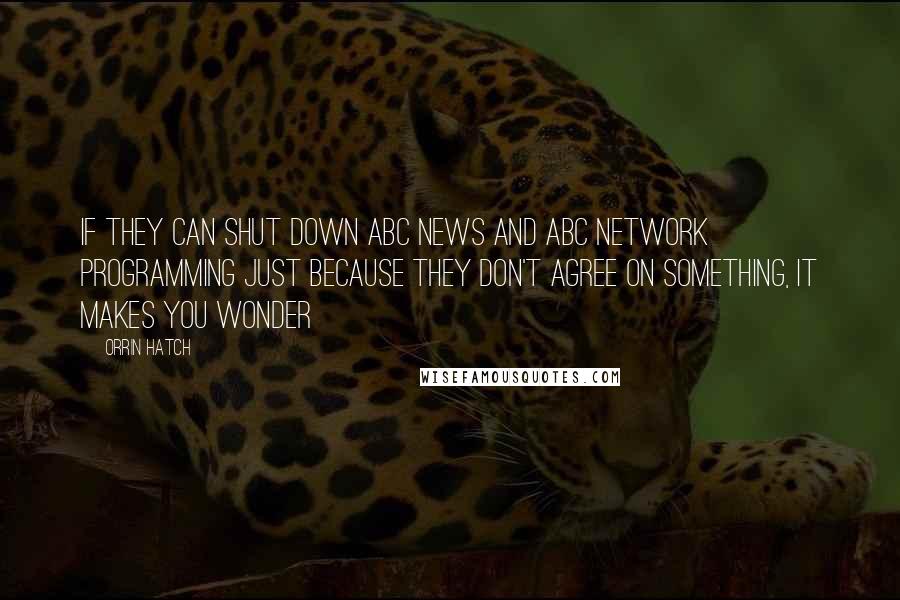 Orrin Hatch Quotes: If they can shut down ABC News and ABC network programming just because they don't agree on something, it makes you wonder