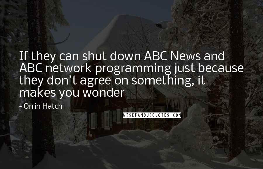 Orrin Hatch Quotes: If they can shut down ABC News and ABC network programming just because they don't agree on something, it makes you wonder