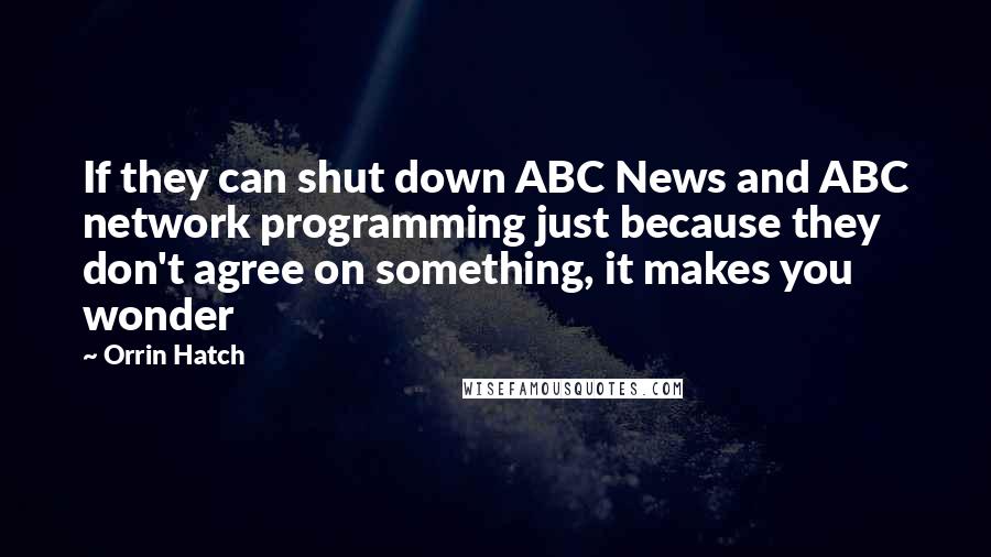 Orrin Hatch Quotes: If they can shut down ABC News and ABC network programming just because they don't agree on something, it makes you wonder