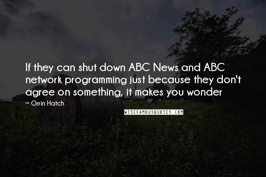 Orrin Hatch Quotes: If they can shut down ABC News and ABC network programming just because they don't agree on something, it makes you wonder