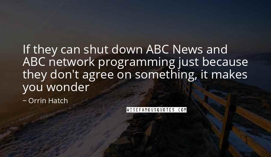 Orrin Hatch Quotes: If they can shut down ABC News and ABC network programming just because they don't agree on something, it makes you wonder