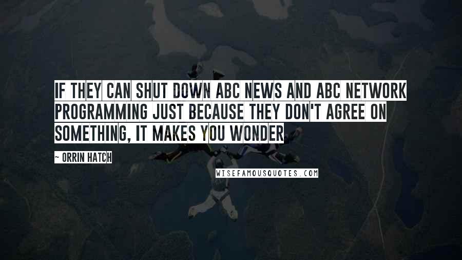 Orrin Hatch Quotes: If they can shut down ABC News and ABC network programming just because they don't agree on something, it makes you wonder