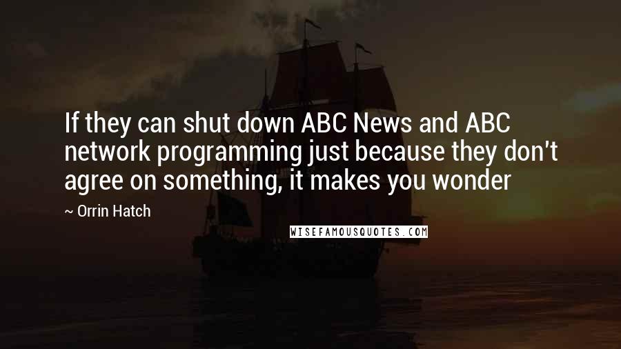 Orrin Hatch Quotes: If they can shut down ABC News and ABC network programming just because they don't agree on something, it makes you wonder