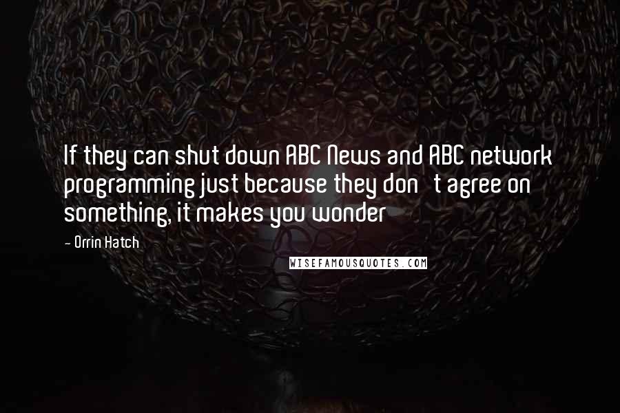 Orrin Hatch Quotes: If they can shut down ABC News and ABC network programming just because they don't agree on something, it makes you wonder