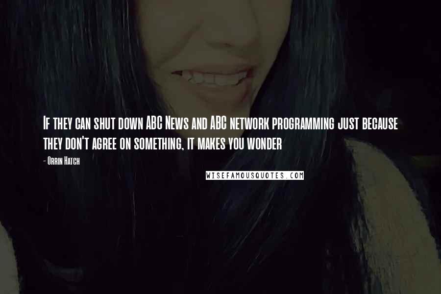 Orrin Hatch Quotes: If they can shut down ABC News and ABC network programming just because they don't agree on something, it makes you wonder