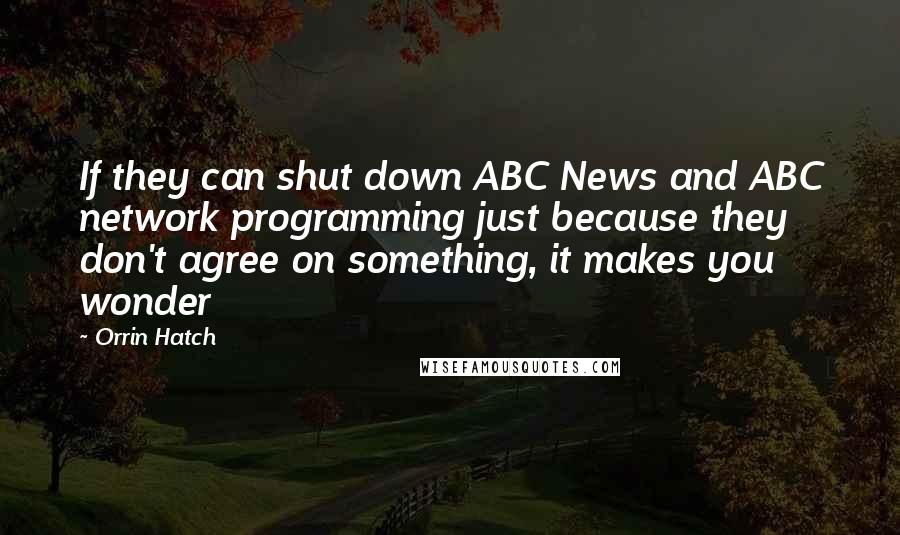 Orrin Hatch Quotes: If they can shut down ABC News and ABC network programming just because they don't agree on something, it makes you wonder