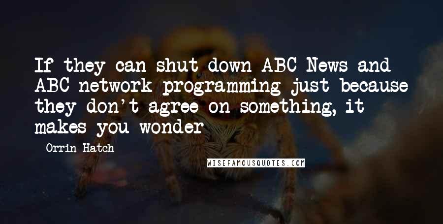 Orrin Hatch Quotes: If they can shut down ABC News and ABC network programming just because they don't agree on something, it makes you wonder