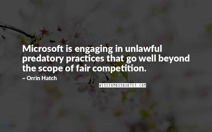 Orrin Hatch Quotes: Microsoft is engaging in unlawful predatory practices that go well beyond the scope of fair competition.