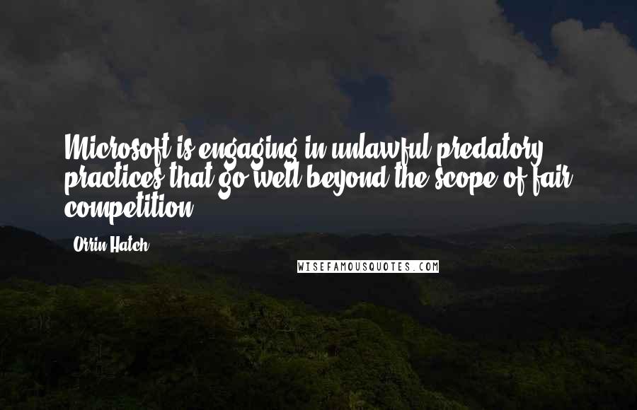 Orrin Hatch Quotes: Microsoft is engaging in unlawful predatory practices that go well beyond the scope of fair competition.