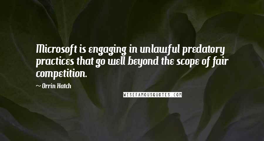 Orrin Hatch Quotes: Microsoft is engaging in unlawful predatory practices that go well beyond the scope of fair competition.