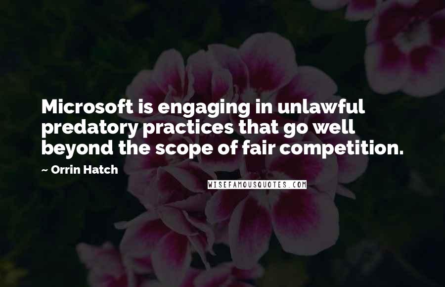 Orrin Hatch Quotes: Microsoft is engaging in unlawful predatory practices that go well beyond the scope of fair competition.