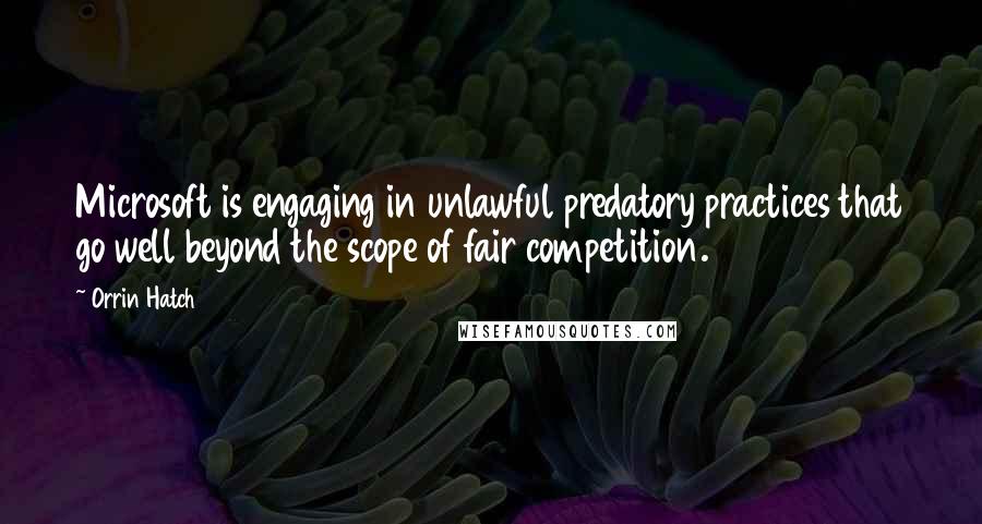 Orrin Hatch Quotes: Microsoft is engaging in unlawful predatory practices that go well beyond the scope of fair competition.