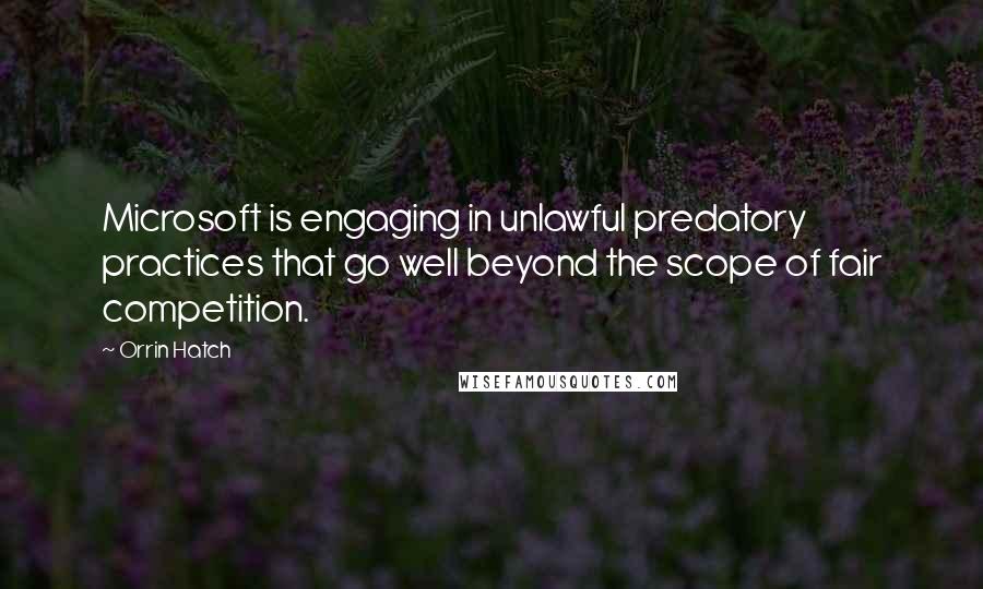 Orrin Hatch Quotes: Microsoft is engaging in unlawful predatory practices that go well beyond the scope of fair competition.