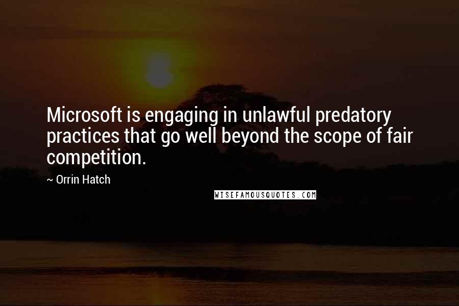 Orrin Hatch Quotes: Microsoft is engaging in unlawful predatory practices that go well beyond the scope of fair competition.