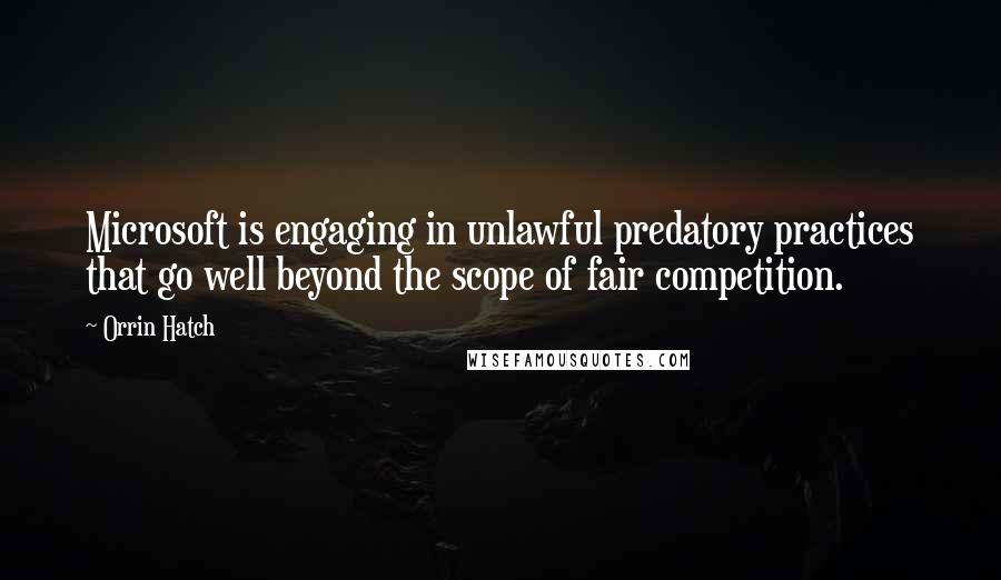 Orrin Hatch Quotes: Microsoft is engaging in unlawful predatory practices that go well beyond the scope of fair competition.