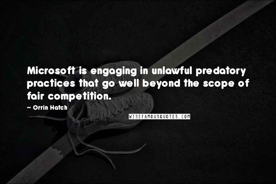 Orrin Hatch Quotes: Microsoft is engaging in unlawful predatory practices that go well beyond the scope of fair competition.