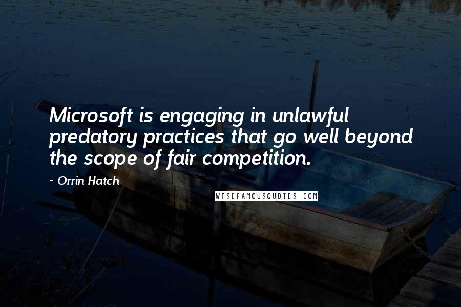 Orrin Hatch Quotes: Microsoft is engaging in unlawful predatory practices that go well beyond the scope of fair competition.