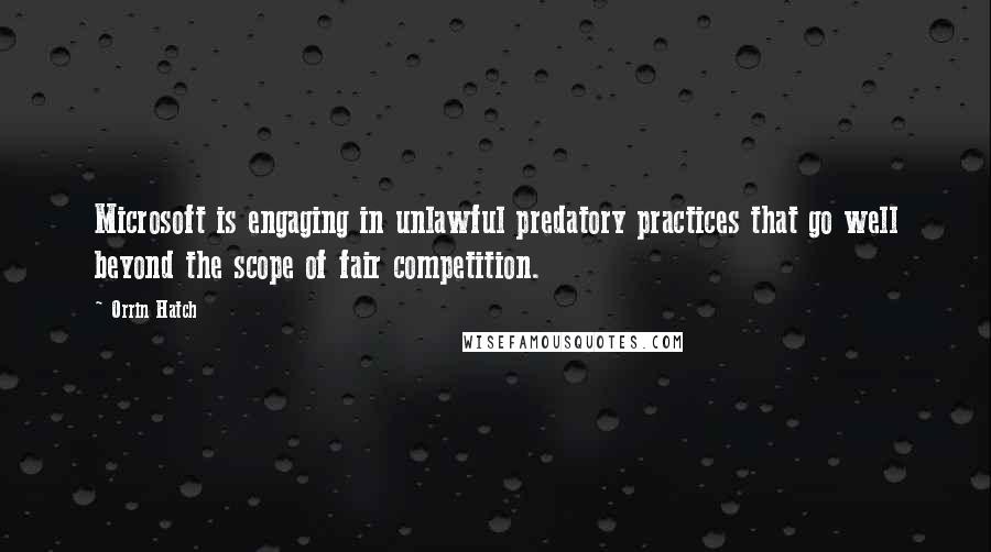 Orrin Hatch Quotes: Microsoft is engaging in unlawful predatory practices that go well beyond the scope of fair competition.