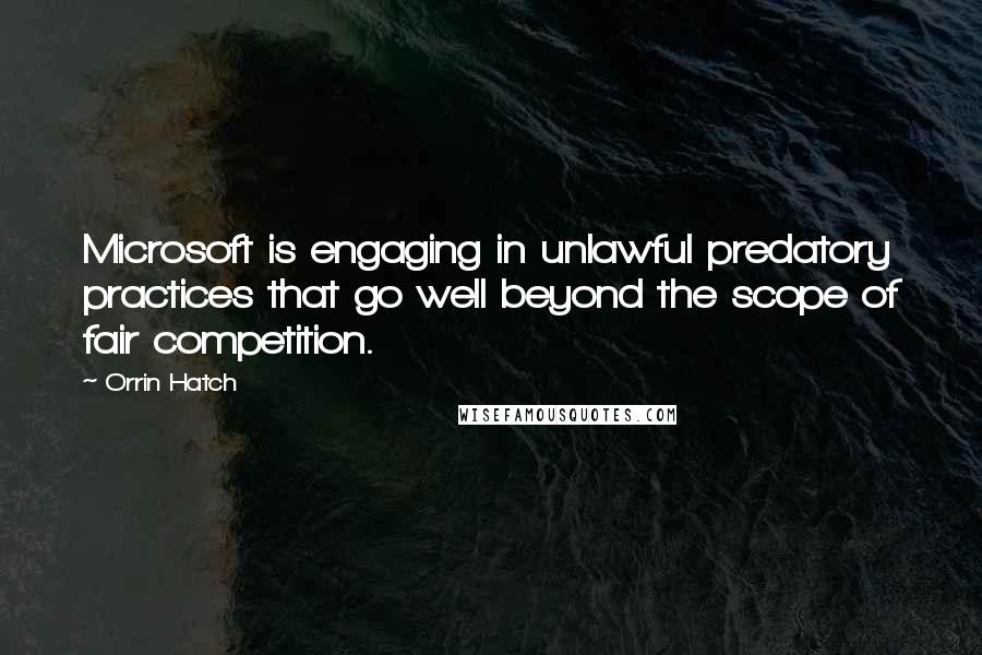 Orrin Hatch Quotes: Microsoft is engaging in unlawful predatory practices that go well beyond the scope of fair competition.