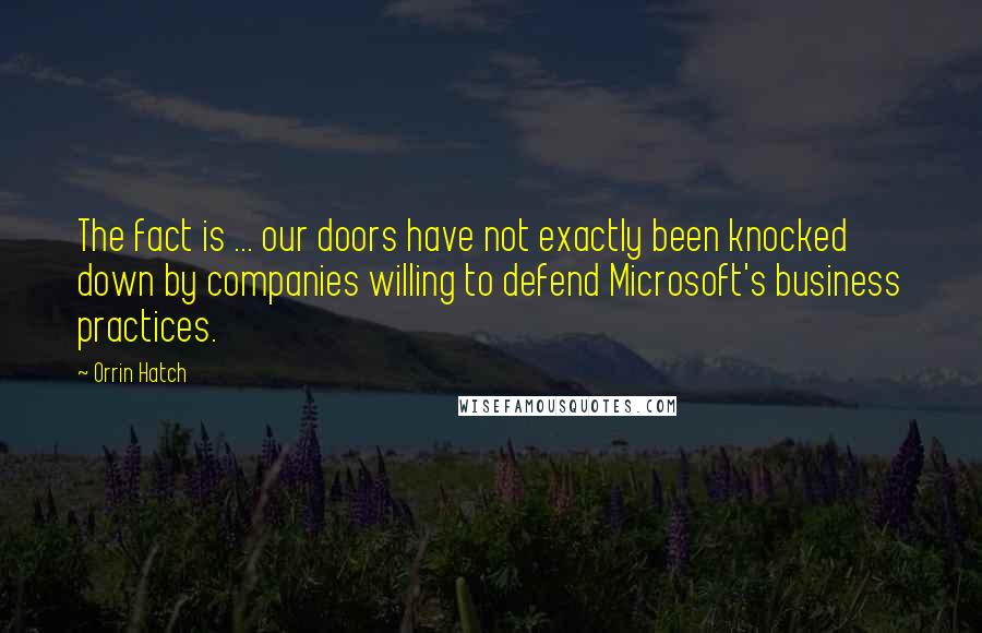 Orrin Hatch Quotes: The fact is ... our doors have not exactly been knocked down by companies willing to defend Microsoft's business practices.