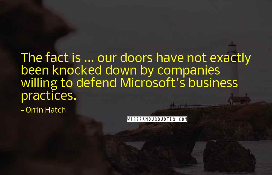 Orrin Hatch Quotes: The fact is ... our doors have not exactly been knocked down by companies willing to defend Microsoft's business practices.