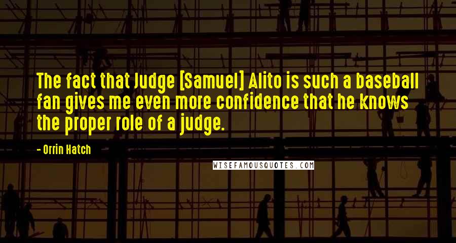 Orrin Hatch Quotes: The fact that Judge [Samuel] Alito is such a baseball fan gives me even more confidence that he knows the proper role of a judge.