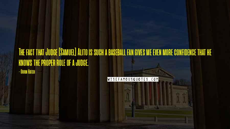 Orrin Hatch Quotes: The fact that Judge [Samuel] Alito is such a baseball fan gives me even more confidence that he knows the proper role of a judge.