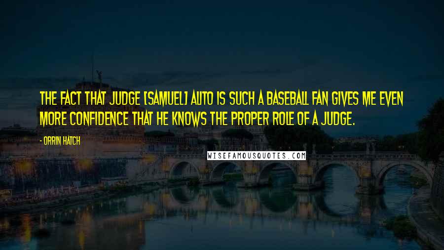 Orrin Hatch Quotes: The fact that Judge [Samuel] Alito is such a baseball fan gives me even more confidence that he knows the proper role of a judge.