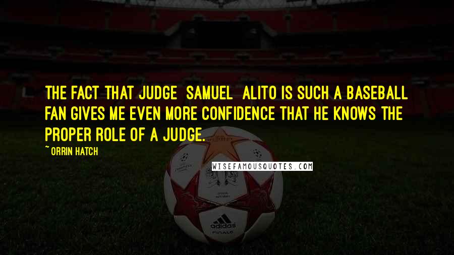 Orrin Hatch Quotes: The fact that Judge [Samuel] Alito is such a baseball fan gives me even more confidence that he knows the proper role of a judge.