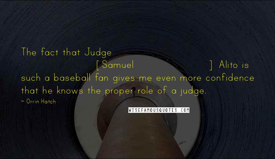 Orrin Hatch Quotes: The fact that Judge [Samuel] Alito is such a baseball fan gives me even more confidence that he knows the proper role of a judge.