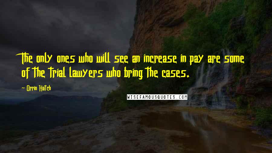 Orrin Hatch Quotes: The only ones who will see an increase in pay are some of the trial lawyers who bring the cases.