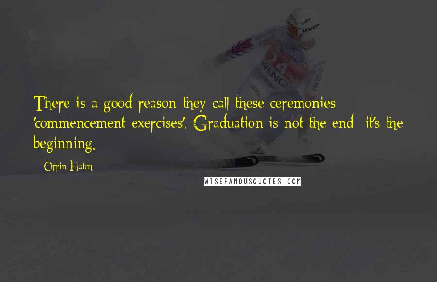 Orrin Hatch Quotes: There is a good reason they call these ceremonies 'commencement exercises'. Graduation is not the end; it's the beginning.