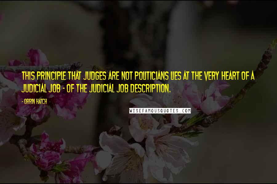 Orrin Hatch Quotes: This principle that judges are not politicians lies at the very heart of a judicial job - of the judicial job description.