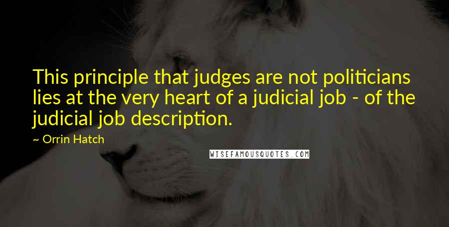 Orrin Hatch Quotes: This principle that judges are not politicians lies at the very heart of a judicial job - of the judicial job description.