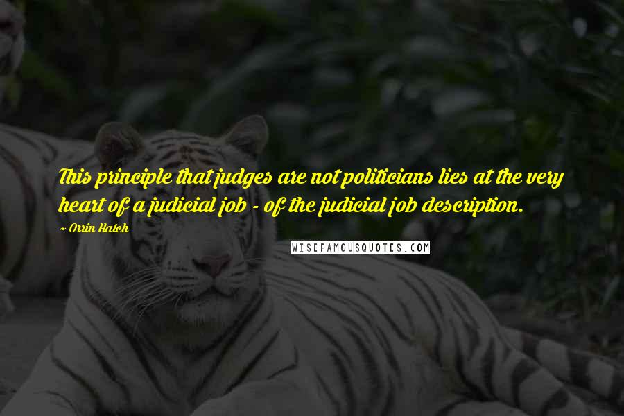 Orrin Hatch Quotes: This principle that judges are not politicians lies at the very heart of a judicial job - of the judicial job description.