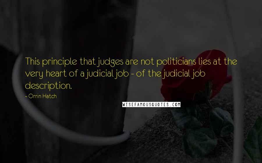 Orrin Hatch Quotes: This principle that judges are not politicians lies at the very heart of a judicial job - of the judicial job description.