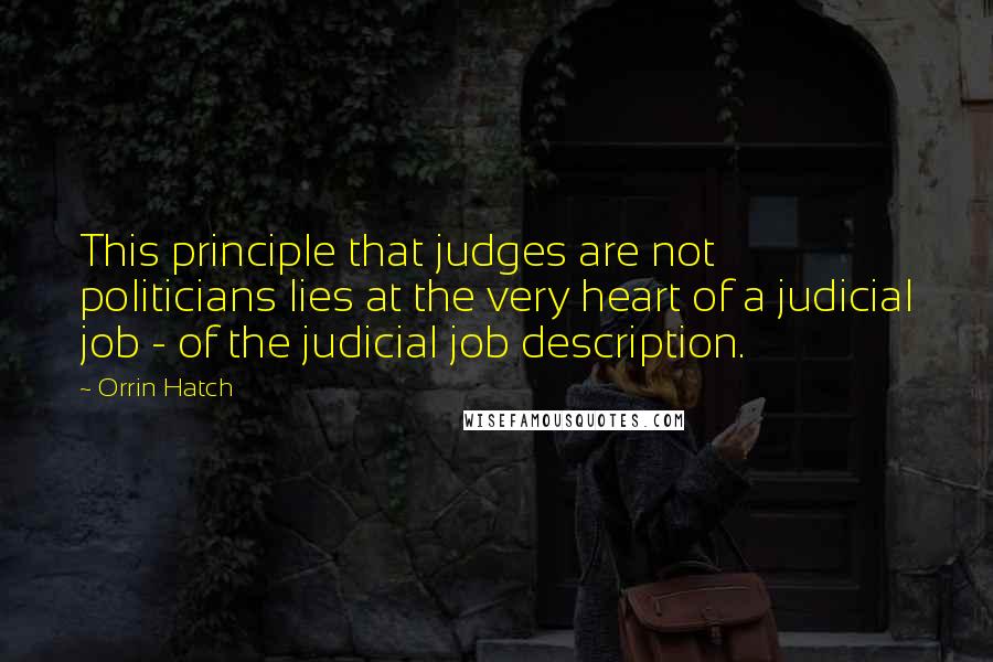 Orrin Hatch Quotes: This principle that judges are not politicians lies at the very heart of a judicial job - of the judicial job description.