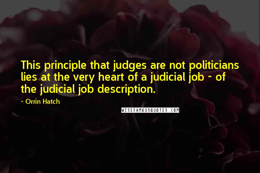 Orrin Hatch Quotes: This principle that judges are not politicians lies at the very heart of a judicial job - of the judicial job description.